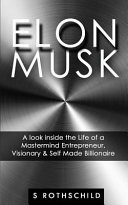 Elon Musk: A Look Inside the Life of a Mastermind Entrepreneur, Visionary & Self Made Billionaire
