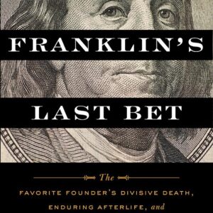 Benjamin Franklin's Last Bet: The Favorite Founder's Divisive Death, Enduring Afterlife, and Blueprint for American Prosperity