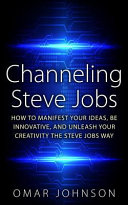 Channeling Steve Jobs: How to Manifest Your Ideas, Be Innovative, and Unleash Your Creativity the Steve Jobs Way