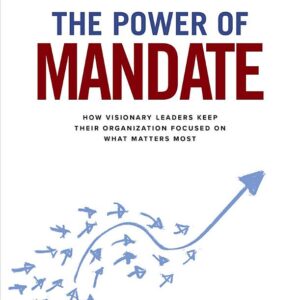 The Power of Mandate: How Visionary Leaders Keep Their Organization Focused on What Matters Most
