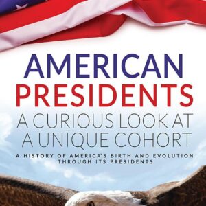 American Presidents - A Curious Look at a Unique Cohort: A history of America’s birth and evolution through its Presidents