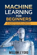 Machine Learning for Beginners: A Comprehensive Guide To Algorithms For Machine Learning And Data Science