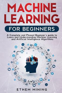 Machine Learning for Beginners: A Complete and Phased Beginner's Guide to Learning and Understanding Machine Learning and Artificial Intelligence