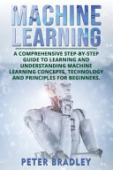 Machine Learning: A Comprehensive, Step-By-Step Guide to Learning and Understanding Machine Learning Concepts, Technology and Principles for Beginners