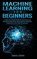 Machine Learning for Beginners: A Step-by-Step Guide to Learning and Mastering Machine Learning for Absolute Beginners with Real Examples