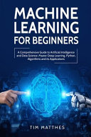 Machine Learning for Beginners: A Comprehensive Guide to Artificial Intelligence and Data Science. Master Deep Learning, Python, Algorithms and Its Applications
