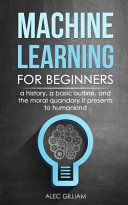 Machine Learning for Beginners: A History, a Basic Outline, and the Moral Quandary It Presents to Humankind