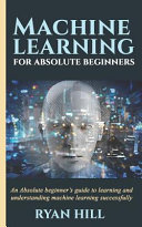 Machine Learning for Absolute Beginners: An Absolute Beginner's Guide to Learning and Understanding Machine Learning Successfully