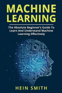 Machine Learning: The Absolute Beginner's Guide to Learn and Understand Machine Learning Effectively