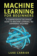 Machine Learning for Beginners: A Comprehensive Beginners Guide to Machine Learning, No Experience Required