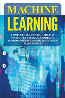 Machine Learning: Complete Beginners Guide for Neural Networks, Algorithms, Random Forests and Decision Trees Made Simple