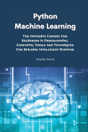 Python Machine Learning: The Intensive Course For Beginners In Programming, Concepts, Tools And Techniques For Building Intelligent Systems