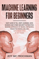 Machine Learning For Beginners: Easy Guide of ML, Deep Learning, Data Analytics and Cyber Security in Practice.Modern Approach of Neural Networks, Predictive Modeling and Data Mining with 50 Key Terms