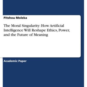 The Moral Singularity: How Artificial Intelligence Will Reshape Ethics, Power, and the Future of Meaning