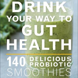 Drink Your Way to Gut Health: 140 Delicious Probiotic Smoothies & Other Drinks that Cleanse & Heal